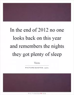 In the end of 2012 no one looks back on this year and remembers the nights they got plenty of sleep Picture Quote #1