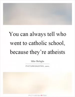 You can always tell who went to catholic school, because they’re atheists Picture Quote #1