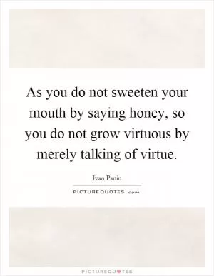 As you do not sweeten your mouth by saying honey, so you do not grow virtuous by merely talking of virtue Picture Quote #1