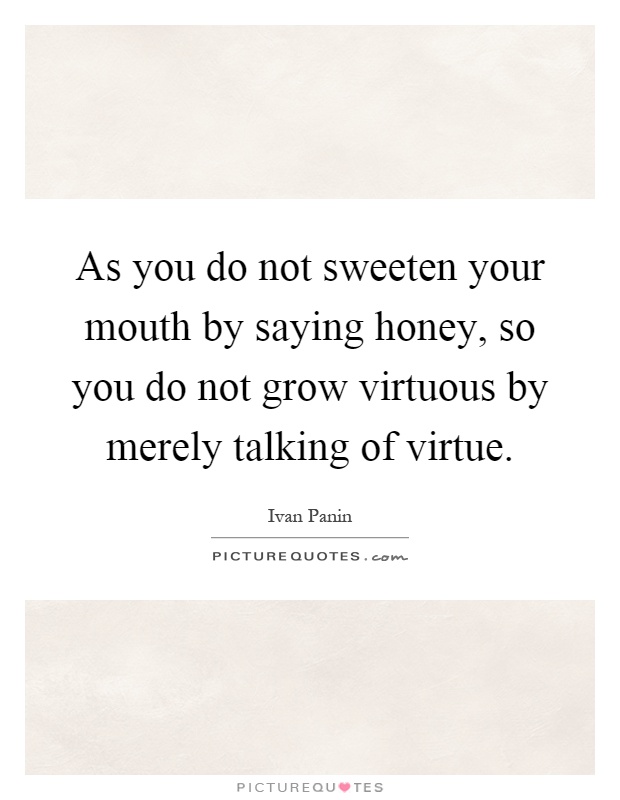 As you do not sweeten your mouth by saying honey, so you do not grow virtuous by merely talking of virtue Picture Quote #1