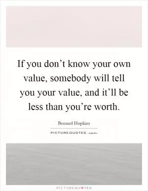 If you don’t know your own value, somebody will tell you your value, and it’ll be less than you’re worth Picture Quote #1