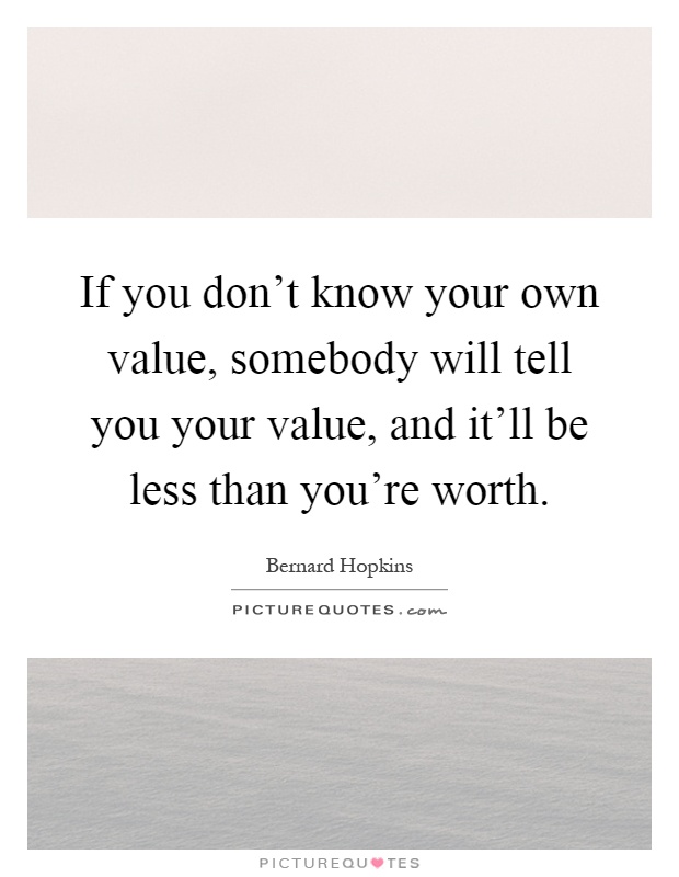 If you don't know your own value, somebody will tell you your value, and it'll be less than you're worth Picture Quote #1
