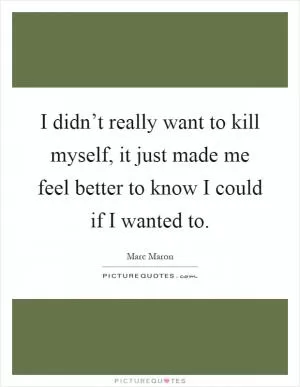 I didn’t really want to kill myself, it just made me feel better to know I could if I wanted to Picture Quote #1