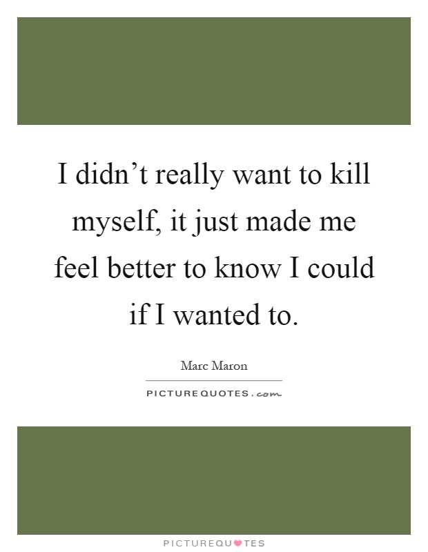 I didn't really want to kill myself, it just made me feel better to know I could if I wanted to Picture Quote #1