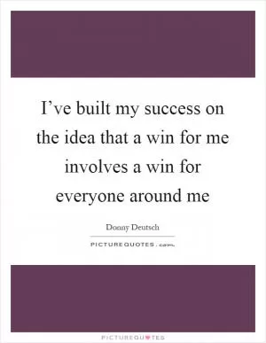 I’ve built my success on the idea that a win for me involves a win for everyone around me Picture Quote #1