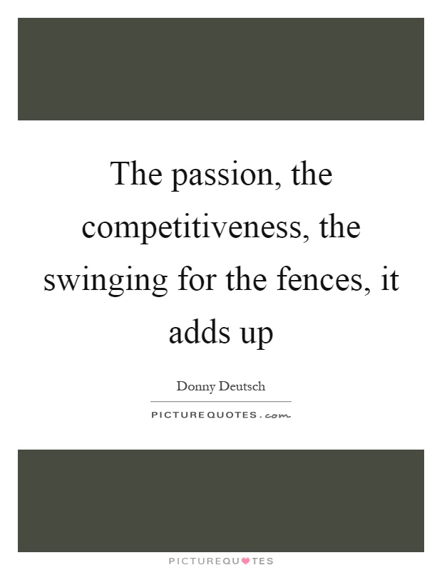 The passion, the competitiveness, the swinging for the fences, it adds up Picture Quote #1