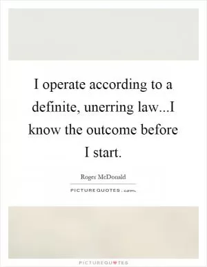 I operate according to a definite, unerring law...I know the outcome before I start Picture Quote #1