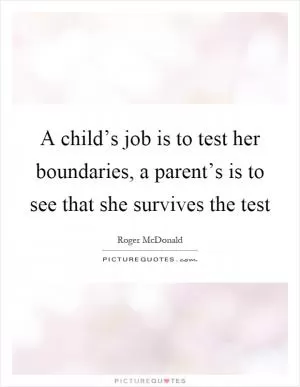 A child’s job is to test her boundaries, a parent’s is to see that she survives the test Picture Quote #1