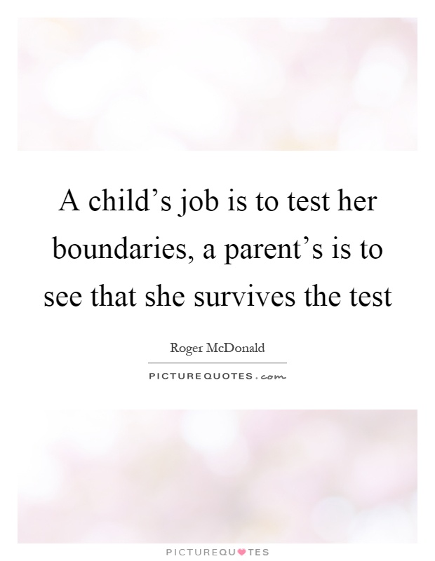 A child's job is to test her boundaries, a parent's is to see that she survives the test Picture Quote #1