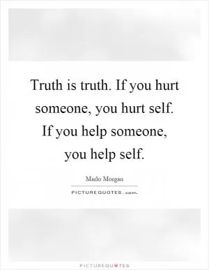 Truth is truth. If you hurt someone, you hurt self. If you help someone, you help self Picture Quote #1