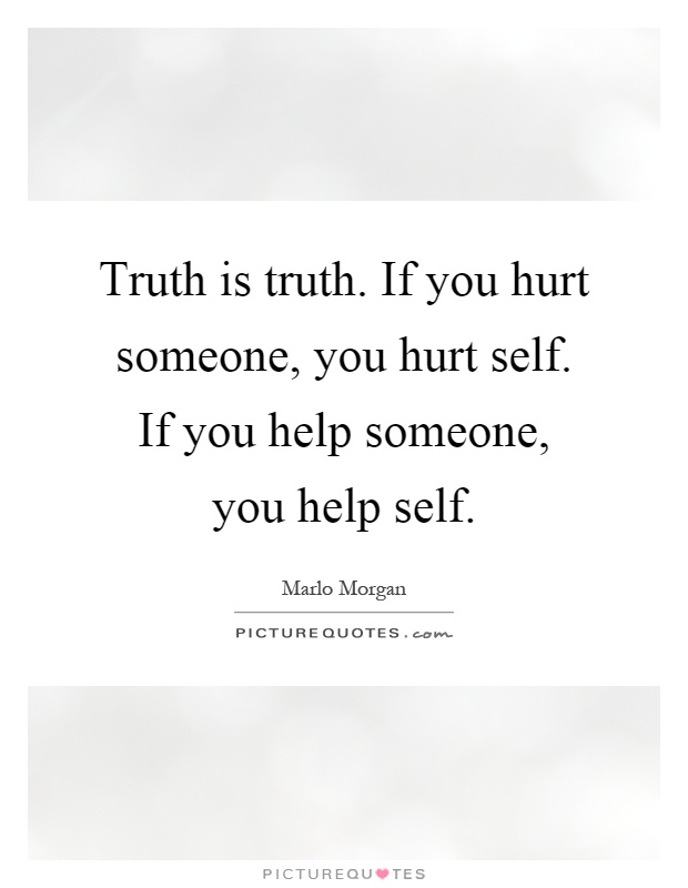 Truth is truth. If you hurt someone, you hurt self. If you help someone, you help self Picture Quote #1