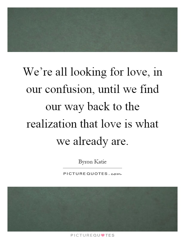 We're all looking for love, in our confusion, until we find our way back to the realization that love is what we already are Picture Quote #1
