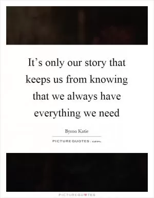 It’s only our story that keeps us from knowing that we always have everything we need Picture Quote #1