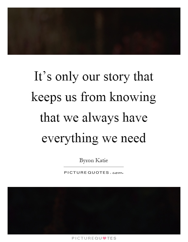 It's only our story that keeps us from knowing that we always have everything we need Picture Quote #1