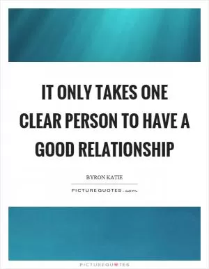 It only takes one clear person to have a good relationship Picture Quote #1