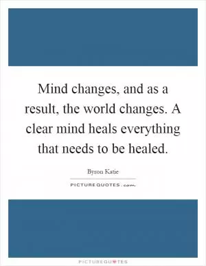 Mind changes, and as a result, the world changes. A clear mind heals everything that needs to be healed Picture Quote #1