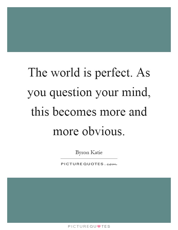 The world is perfect. As you question your mind, this becomes more and more obvious Picture Quote #1