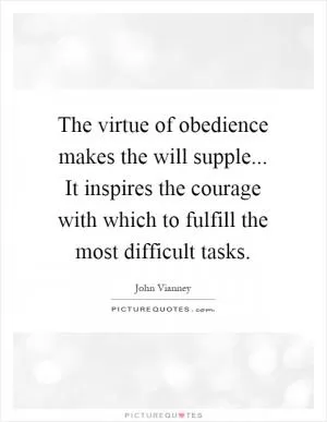 The virtue of obedience makes the will supple... It inspires the courage with which to fulfill the most difficult tasks Picture Quote #1