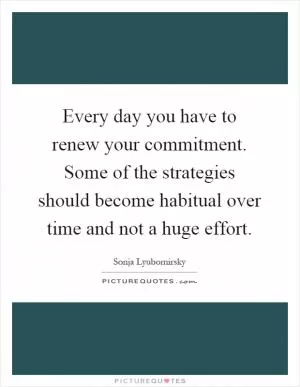 Every day you have to renew your commitment. Some of the strategies should become habitual over time and not a huge effort Picture Quote #1