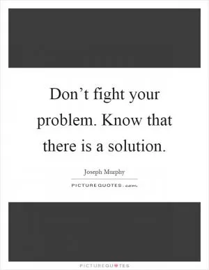 Don’t fight your problem. Know that there is a solution Picture Quote #1