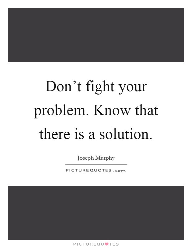 Don't fight your problem. Know that there is a solution Picture Quote #1