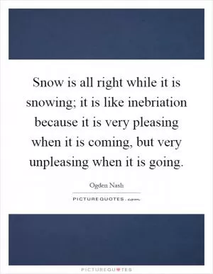 Snow is all right while it is snowing; it is like inebriation because it is very pleasing when it is coming, but very unpleasing when it is going Picture Quote #1