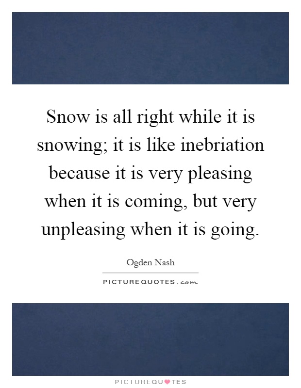 Snow is all right while it is snowing; it is like inebriation because it is very pleasing when it is coming, but very unpleasing when it is going Picture Quote #1
