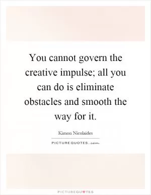 You cannot govern the creative impulse; all you can do is eliminate obstacles and smooth the way for it Picture Quote #1