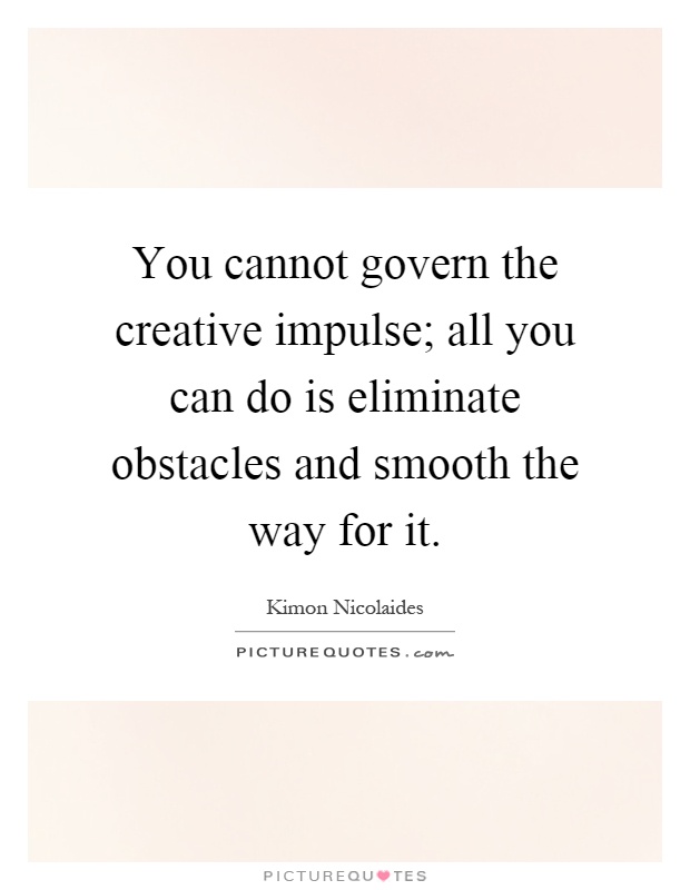 You cannot govern the creative impulse; all you can do is eliminate obstacles and smooth the way for it Picture Quote #1