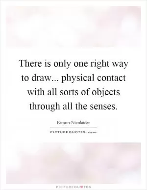 There is only one right way to draw... physical contact with all sorts of objects through all the senses Picture Quote #1