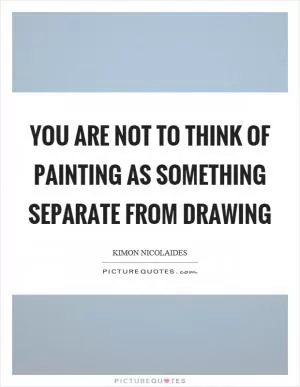 You are not to think of painting as something separate from drawing Picture Quote #1
