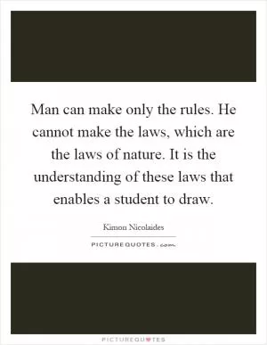 Man can make only the rules. He cannot make the laws, which are the laws of nature. It is the understanding of these laws that enables a student to draw Picture Quote #1