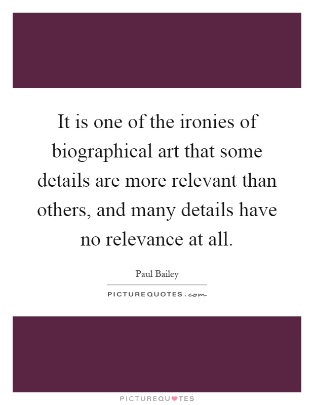 It is one of the ironies of biographical art that some details are more relevant than others, and many details have no relevance at all Picture Quote #1