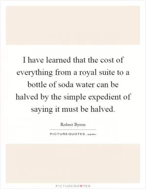 I have learned that the cost of everything from a royal suite to a bottle of soda water can be halved by the simple expedient of saying it must be halved Picture Quote #1