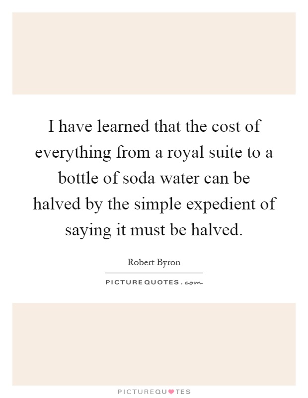 I have learned that the cost of everything from a royal suite to a bottle of soda water can be halved by the simple expedient of saying it must be halved Picture Quote #1