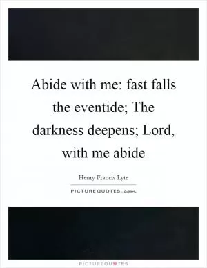 Abide with me: fast falls the eventide; The darkness deepens; Lord, with me abide Picture Quote #1