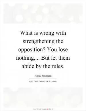 What is wrong with strengthening the opposition? You lose nothing,... But let them abide by the rules Picture Quote #1