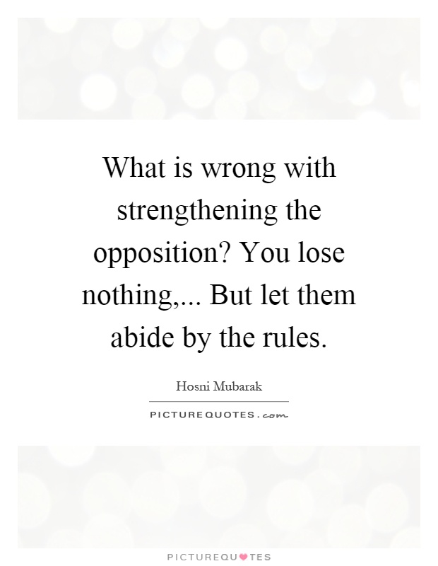What is wrong with strengthening the opposition? You lose nothing,... But let them abide by the rules Picture Quote #1