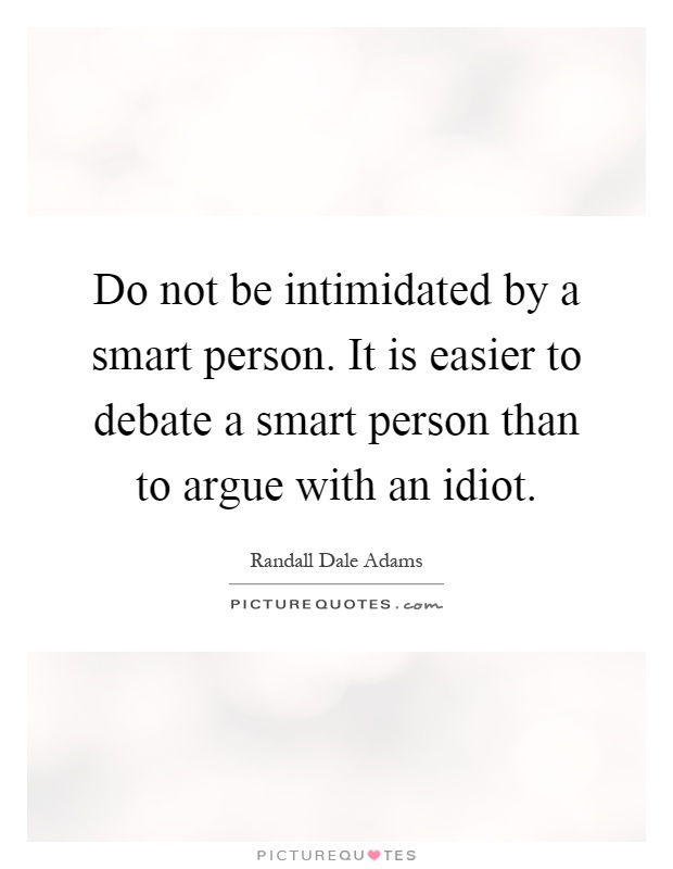 Do not be intimidated by a smart person. It is easier to debate a smart person than to argue with an idiot Picture Quote #1