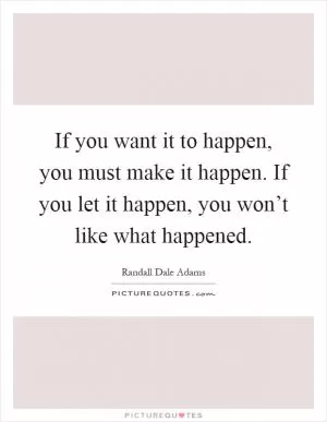 If you want it to happen, you must make it happen. If you let it happen, you won’t like what happened Picture Quote #1