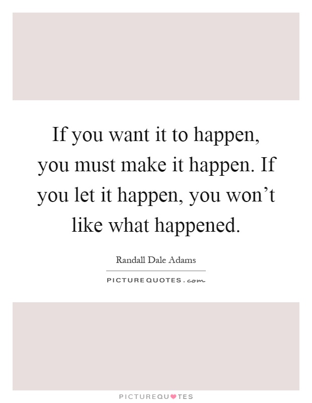 If you want it to happen, you must make it happen. If you let it happen, you won't like what happened Picture Quote #1