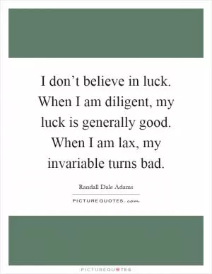 I don’t believe in luck. When I am diligent, my luck is generally good. When I am lax, my invariable turns bad Picture Quote #1