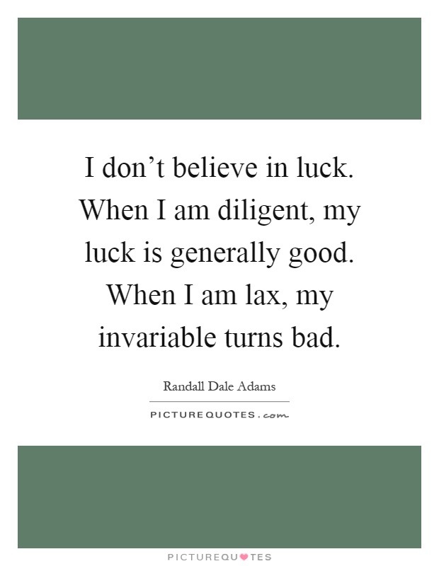I don't believe in luck. When I am diligent, my luck is generally good. When I am lax, my invariable turns bad Picture Quote #1