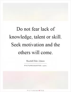 Do not fear lack of knowledge, talent or skill. Seek motivation and the others will come Picture Quote #1