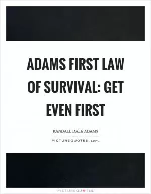 Adams first law of survival: Get even first Picture Quote #1