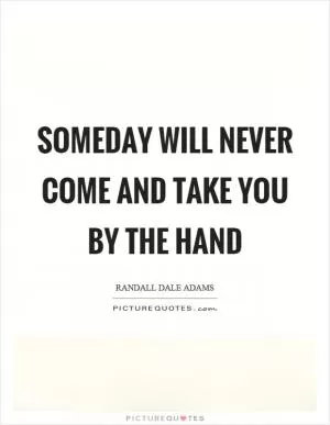 Someday will never come and take you by the hand Picture Quote #1