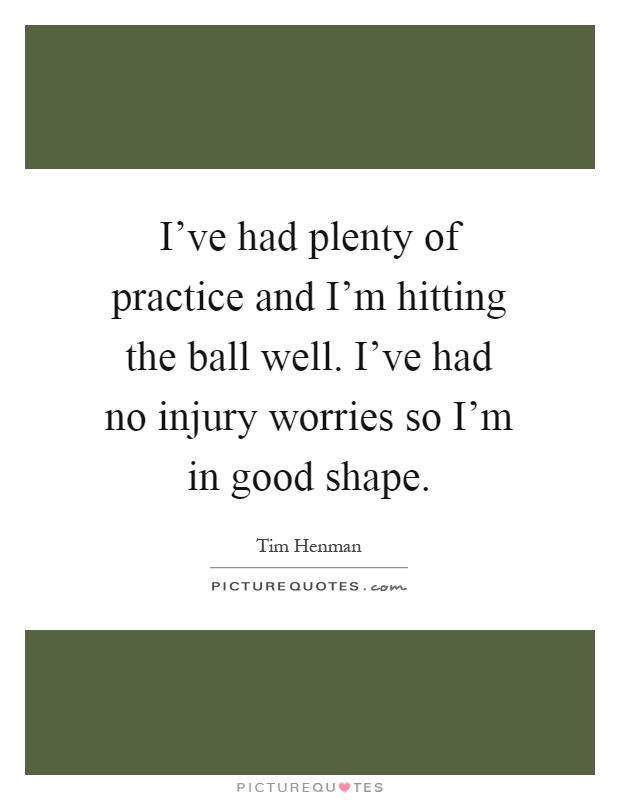 I've had plenty of practice and I'm hitting the ball well. I've had no injury worries so I'm in good shape Picture Quote #1
