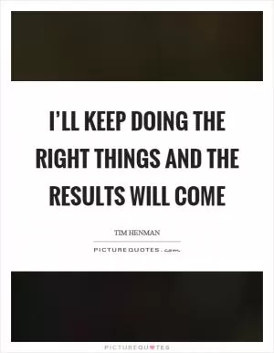 I’ll keep doing the right things and the results will come Picture Quote #1