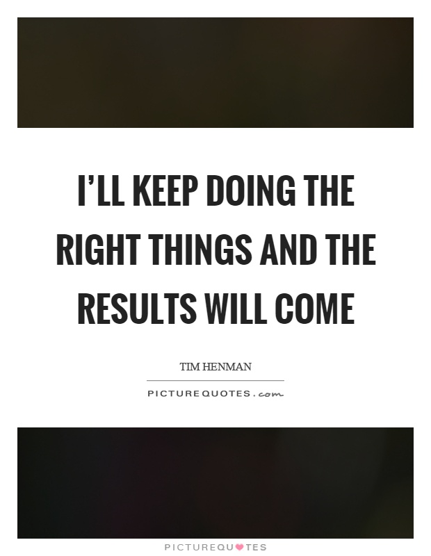 I'll keep doing the right things and the results will come Picture Quote #1