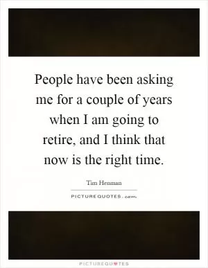 People have been asking me for a couple of years when I am going to retire, and I think that now is the right time Picture Quote #1